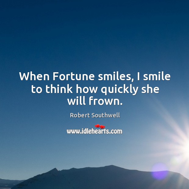 When fortune smiles, I smile to think how quickly she will frown. Robert Southwell Picture Quote