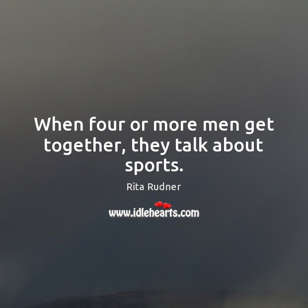 When four or more men get together, they talk about sports. Rita Rudner Picture Quote