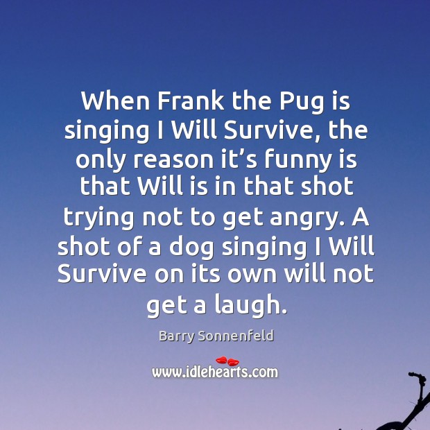 When frank the pug is singing I will survive, the only reason it’s funny is that will is Barry Sonnenfeld Picture Quote