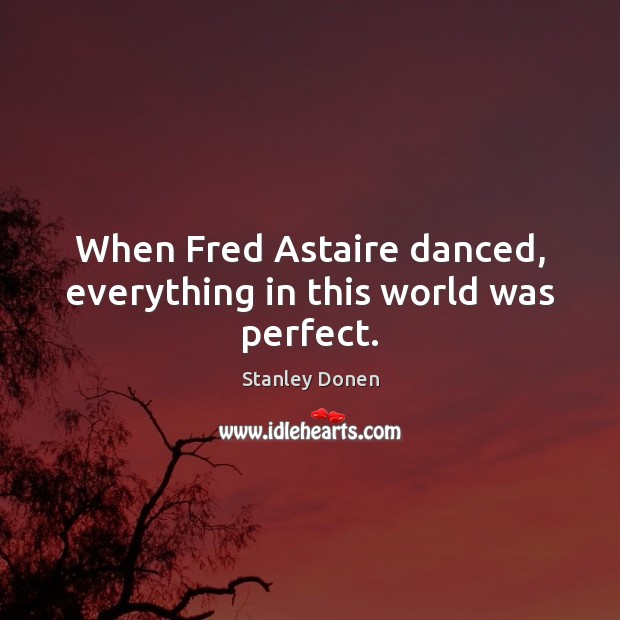 When Fred Astaire danced, everything in this world was perfect. Stanley Donen Picture Quote