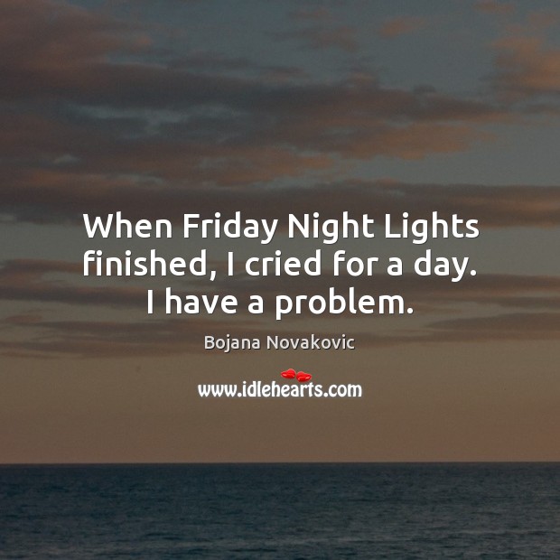 When Friday Night Lights finished, I cried for a day. I have a problem. Image