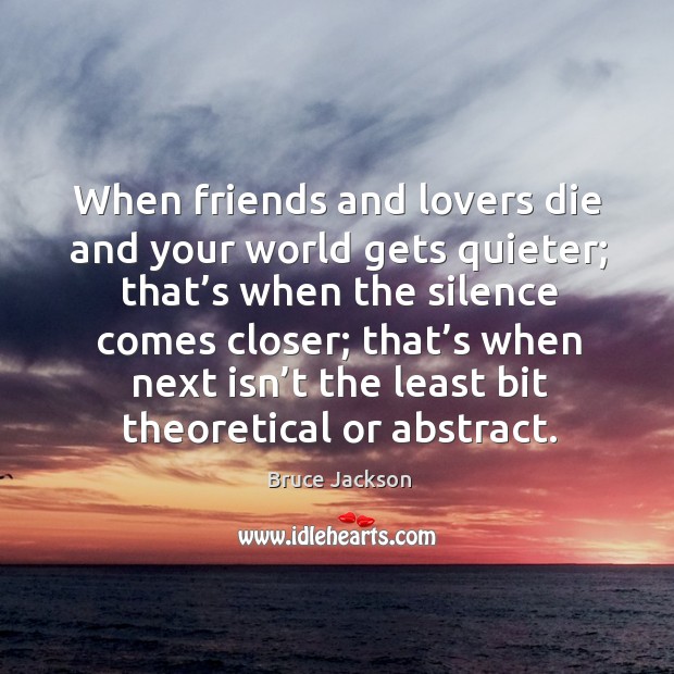 When friends and lovers die and your world gets quieter; that’s when the silence comes closer Bruce Jackson Picture Quote