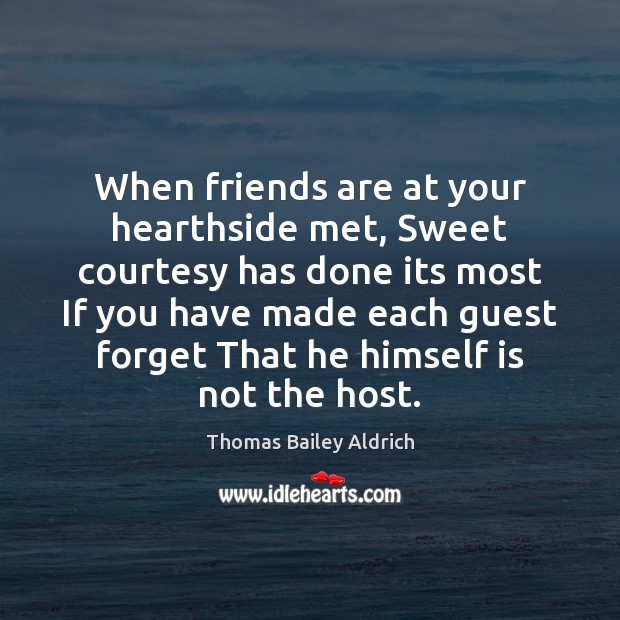 When friends are at your hearthside met, Sweet courtesy has done its Thomas Bailey Aldrich Picture Quote