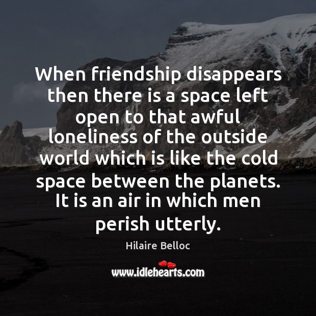 When friendship disappears then there is a space left open to that Hilaire Belloc Picture Quote