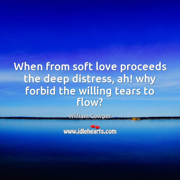 When from soft love proceeds the deep distress, ah! why forbid the willing tears to flow? William Cowper Picture Quote