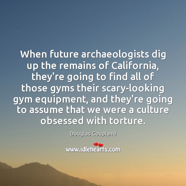 When future archaeologists dig up the remains of California, they’re going to Douglas Coupland Picture Quote
