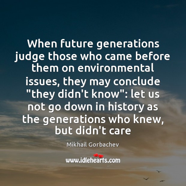 When future generations judge those who came before them on environmental issues, Mikhail Gorbachev Picture Quote