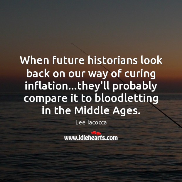 When future historians look back on our way of curing inflation…they’ll 