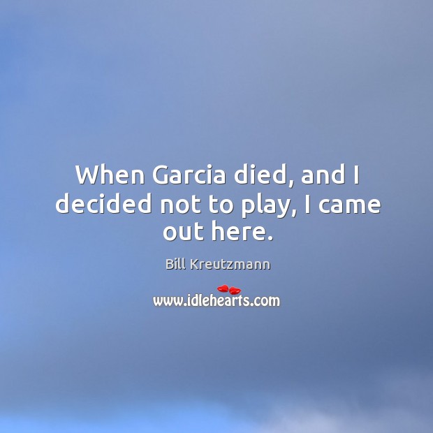 When garcia died, and I decided not to play, I came out here. Bill Kreutzmann Picture Quote