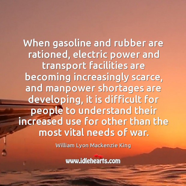 When gasoline and rubber are rationed, electric power and transport facilities are William Lyon Mackenzie King Picture Quote