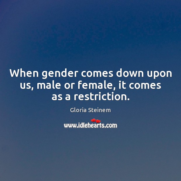 When gender comes down upon us, male or female, it comes as a restriction. Gloria Steinem Picture Quote