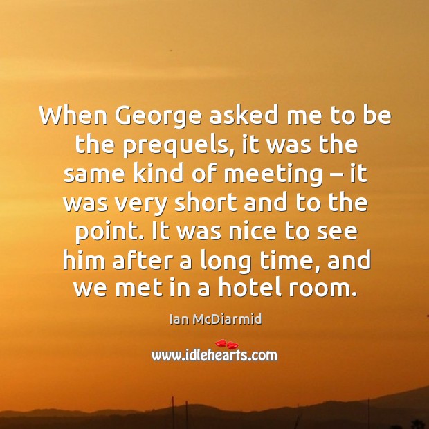 When george asked me to be the prequels, it was the same kind of meeting – it was very short and to the point. Ian McDiarmid Picture Quote
