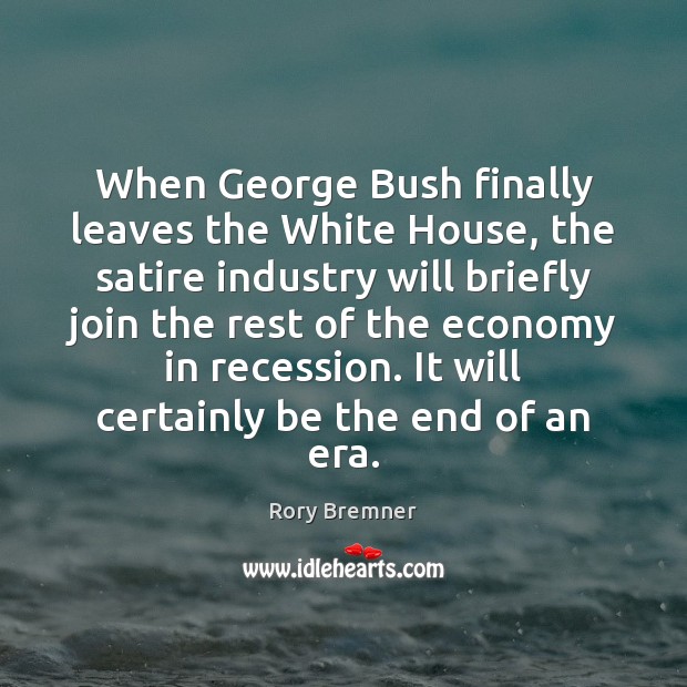 When George Bush finally leaves the White House, the satire industry will Rory Bremner Picture Quote