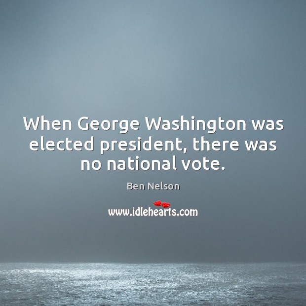 When George Washington was elected president, there was no national vote. Ben Nelson Picture Quote