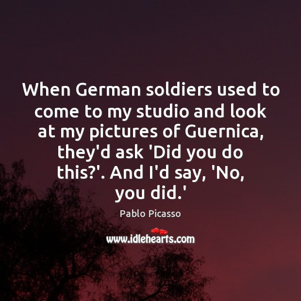 When German soldiers used to come to my studio and look at Pablo Picasso Picture Quote