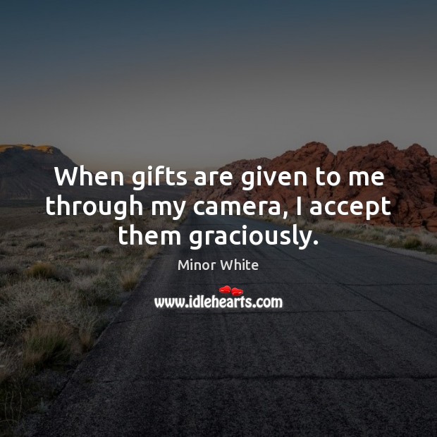 When gifts are given to me through my camera, I accept them graciously. Minor White Picture Quote