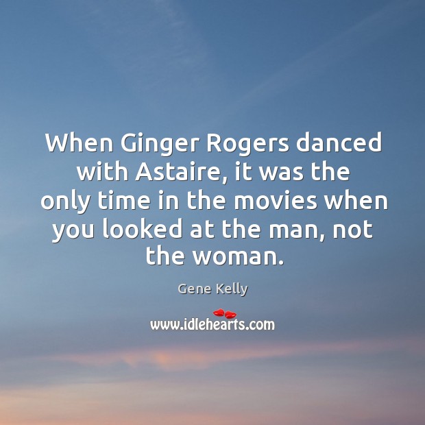 When ginger rogers danced with astaire, it was the only time in the movies when you looked Gene Kelly Picture Quote