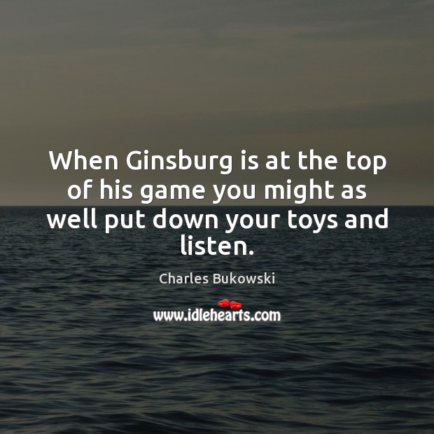 When Ginsburg is at the top of his game you might as well put down your toys and listen. Charles Bukowski Picture Quote