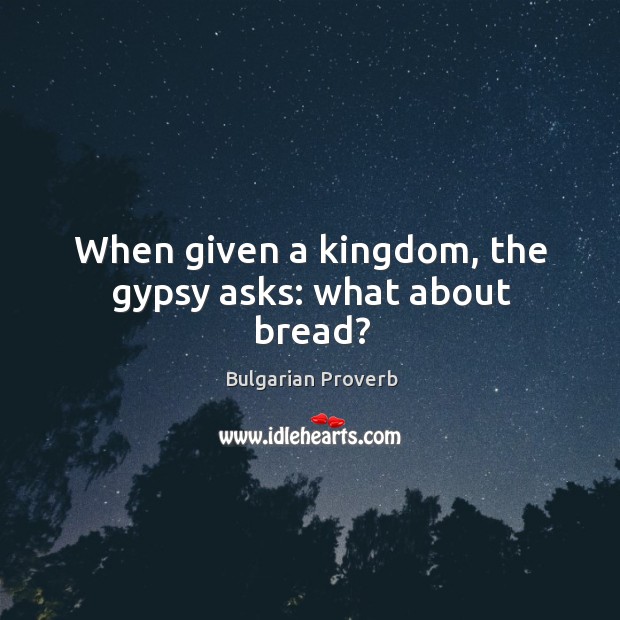 When given a kingdom, the gypsy asks: what about bread? Bulgarian Proverbs Image