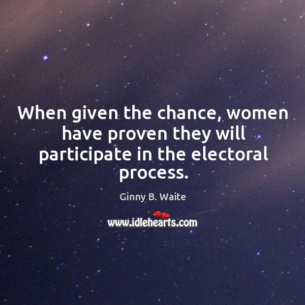 When given the chance, women have proven they will participate in the electoral process. Ginny B. Waite Picture Quote