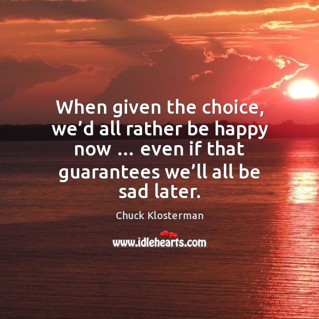 When given the choice, we’d all rather be happy now … even Chuck Klosterman Picture Quote