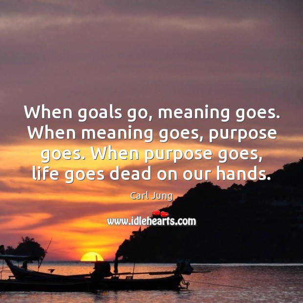 When goals go, meaning goes. When meaning goes, purpose goes. When purpose Image