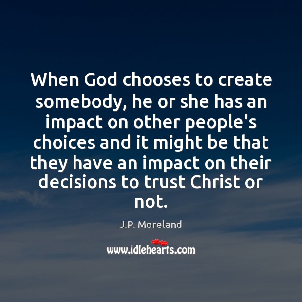 When God chooses to create somebody, he or she has an impact J.P. Moreland Picture Quote