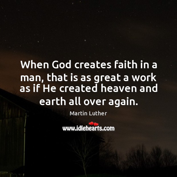 When God creates faith in a man, that is as great a Martin Luther Picture Quote