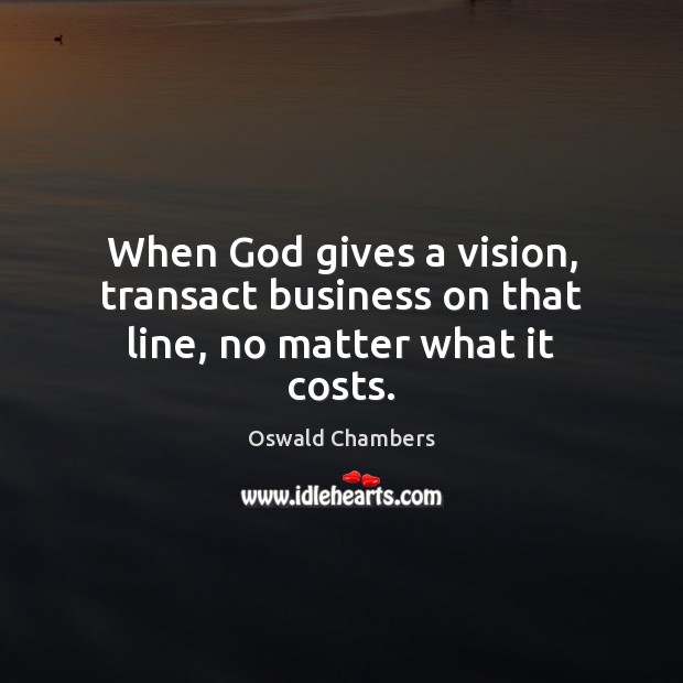 When God gives a vision, transact business on that line, no matter what it costs. Oswald Chambers Picture Quote
