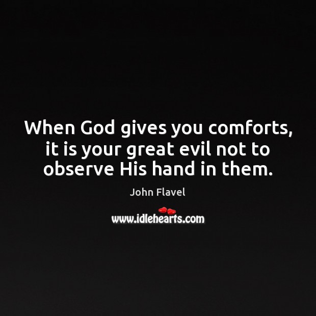 When God gives you comforts, it is your great evil not to observe His hand in them. John Flavel Picture Quote