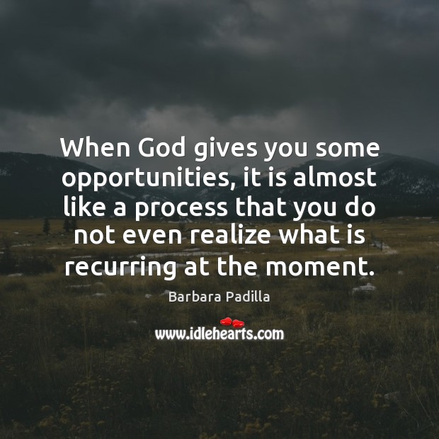 When God gives you some opportunities, it is almost like a process Barbara Padilla Picture Quote