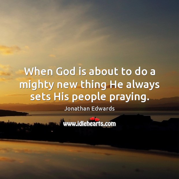 When God is about to do a mighty new thing He always sets His people praying. Jonathan Edwards Picture Quote