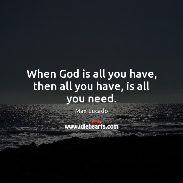 When God is all you have, then all you have, is all you need. Max Lucado Picture Quote