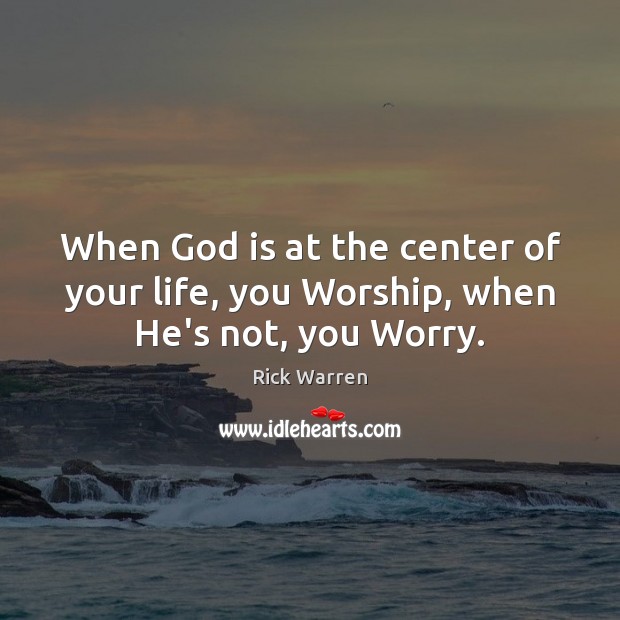 When God is at the center of your life, you Worship, when He’s not, you Worry. Rick Warren Picture Quote