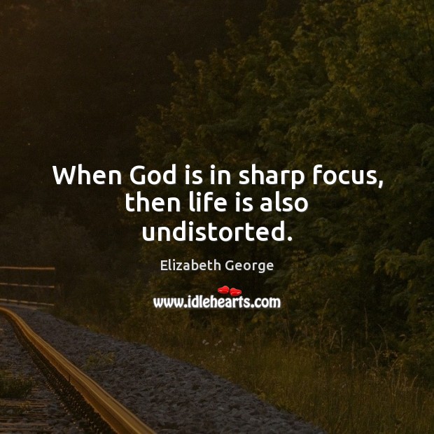 When God is in sharp focus, then life is also undistorted. Elizabeth George Picture Quote