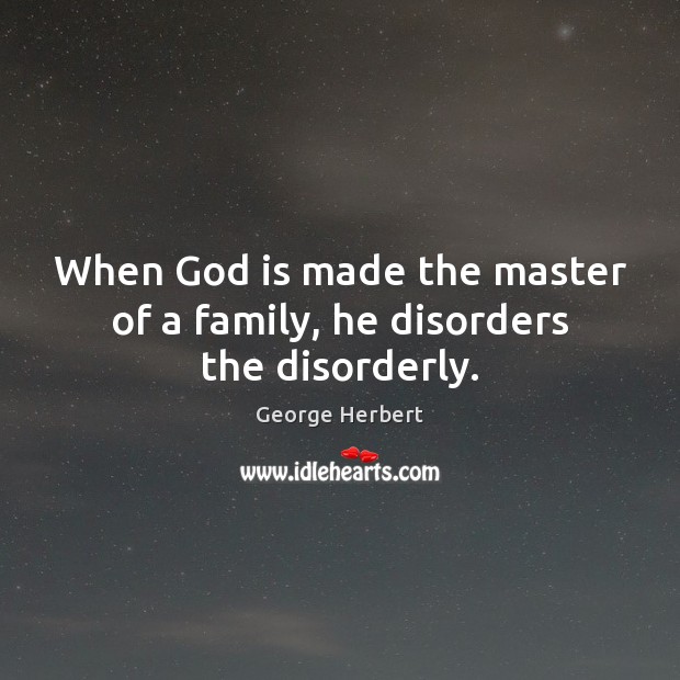 When God is made the master of a family, he disorders the disorderly. Image