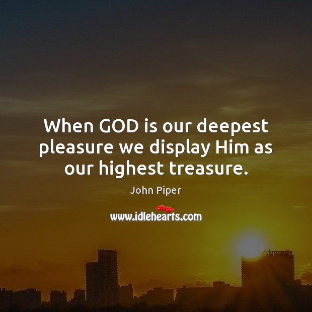 When GOD is our deepest pleasure we display Him as our highest treasure. John Piper Picture Quote