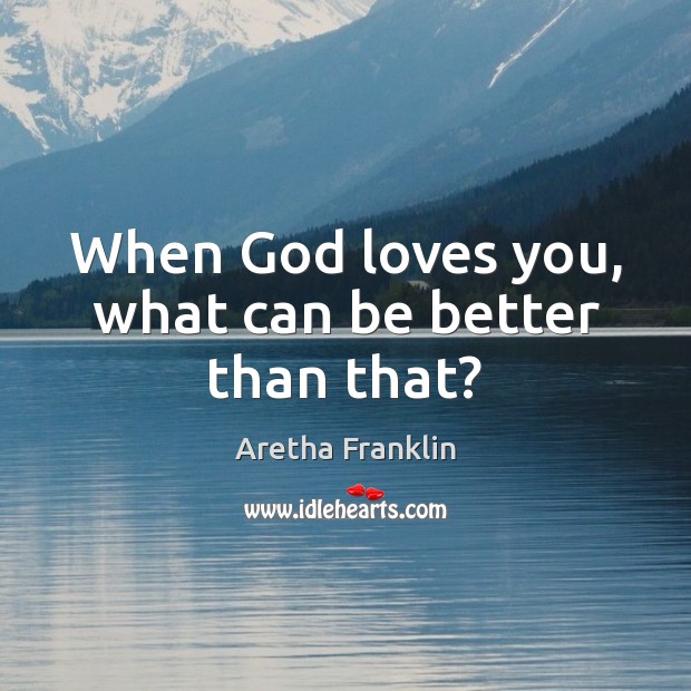 When God loves you, what can be better than that? Aretha Franklin Picture Quote