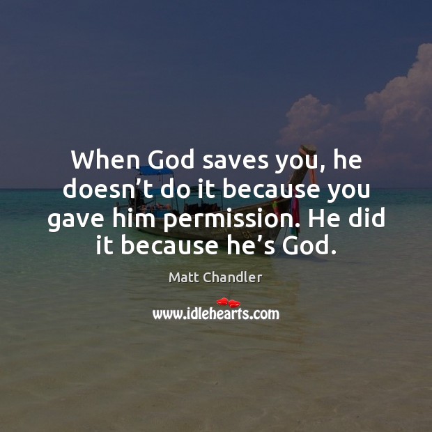 When God saves you, he doesn’t do it because you gave Matt Chandler Picture Quote