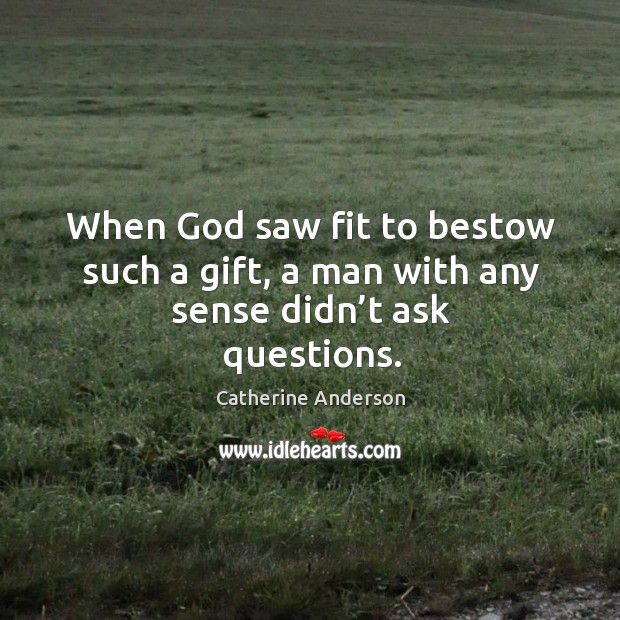 When God saw fit to bestow such a gift, a man with any sense didn’t ask questions. Catherine Anderson Picture Quote