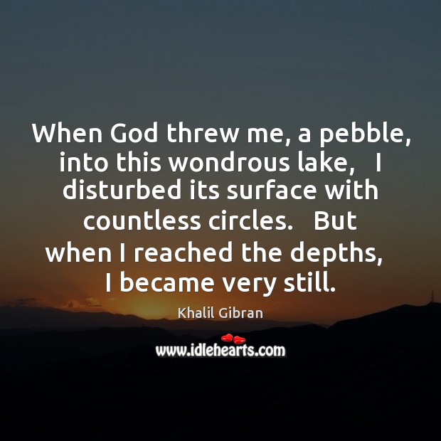 When God threw me, a pebble, into this wondrous lake,   I disturbed Khalil Gibran Picture Quote
