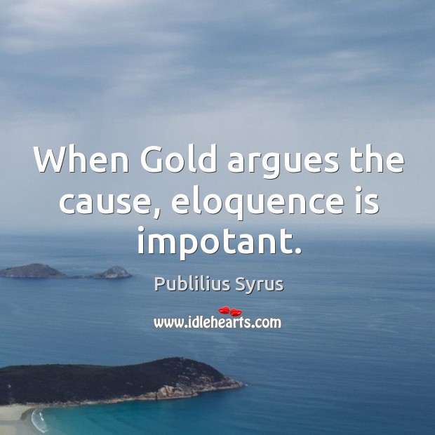 When Gold argues the cause, eloquence is impotant. Publilius Syrus Picture Quote