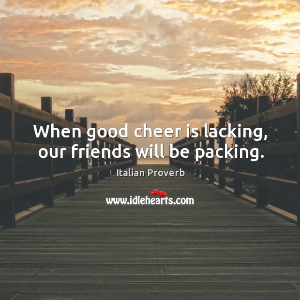 When good cheer is lacking, our friends will be packing. Italian Proverbs Image