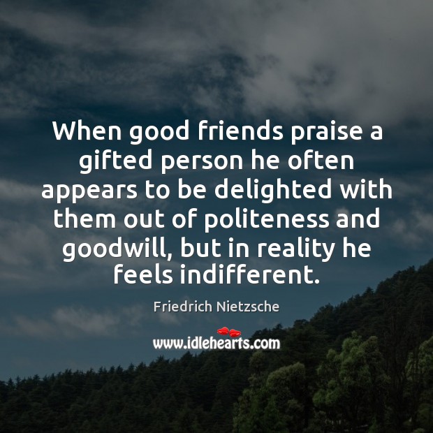 When good friends praise a gifted person he often appears to be 