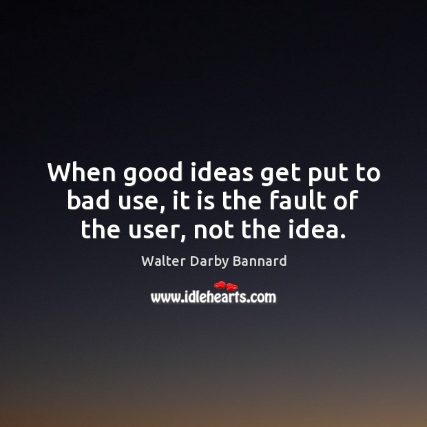 When good ideas get put to bad use, it is the fault of the user, not the idea. Walter Darby Bannard Picture Quote
