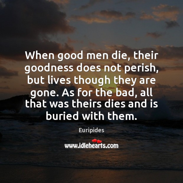When good men die, their goodness does not perish, but lives though Euripides Picture Quote