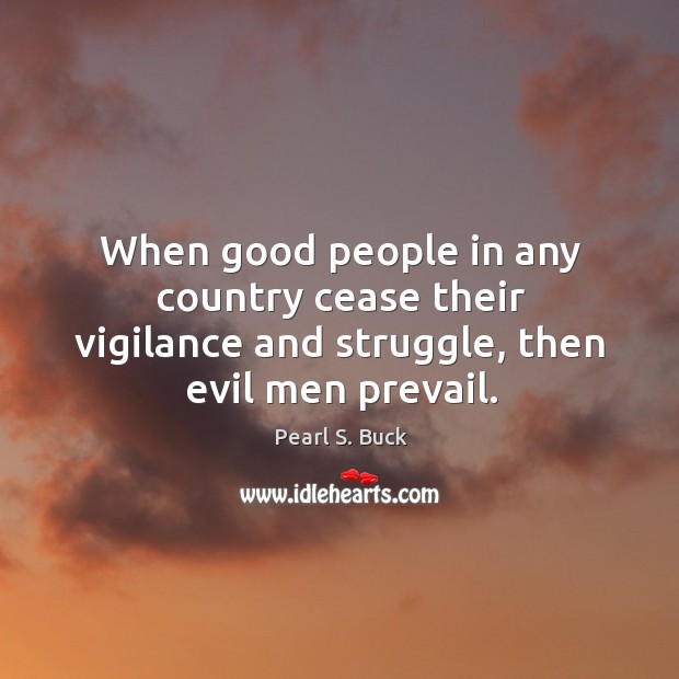 When good people in any country cease their vigilance and struggle, then evil men prevail. Pearl S. Buck Picture Quote