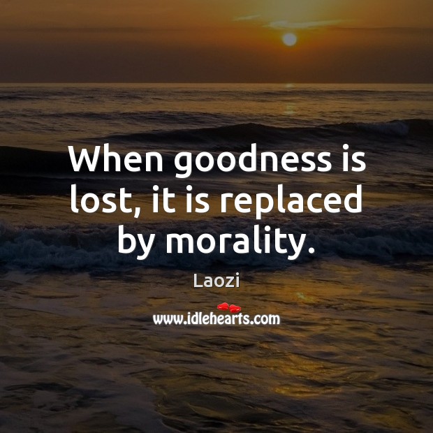 When goodness is lost, it is replaced by morality. Image