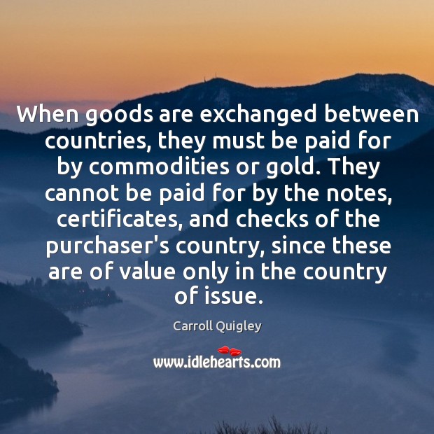 When goods are exchanged between countries, they must be paid for by Carroll Quigley Picture Quote