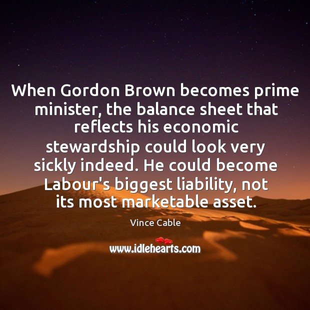 When Gordon Brown becomes prime minister, the balance sheet that reflects his Vince Cable Picture Quote
